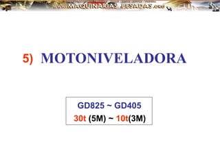 MOTONIVELADORA
GD825 ~ GD405
30t (5M) ~ 10t(3M)
5)
 