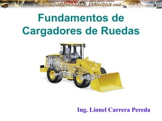 Fundamentos de
Cargadores de Ruedas
Ing. Lionel Carrera Pereda
 