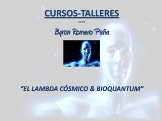 CURSOS-TALLERES
               con

        Byron Romero Peña



“EL LAMBDA CÓSMICO & BIOQUANTUM”
 