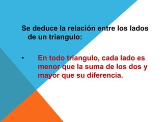 Se deduce la relación entre los lados
de un triangulo:
• En todo triangulo, cada lado es
menor que la suma de los dos y
mayor que su diferencia.
 