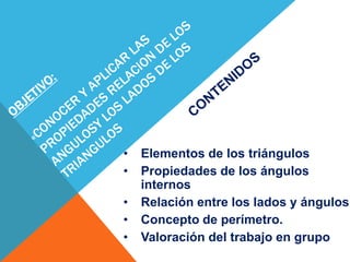 • Elementos de los triángulos
• Propiedades de los ángulos
internos
• Relación entre los lados y ángulos
• Concepto de perímetro.
• Valoración del trabajo en grupo
 