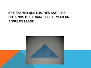 SE OBSERVO QUE LOSTRES ANGULOS
INTERNOS DEL TRIANGULO FORMAN UN
ANGULOS LLANO.
 