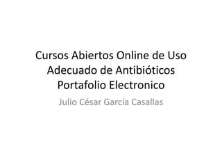 Cursos Abiertos Online de Uso 
Adecuado de Antibióticos 
Portafolio Electronico 
Julio César García Casallas 
 