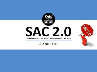 SAC 2.0
ALYNNE CID
CONSTRUINDO UM NOVO ATENDIMENTO NA WEB
 