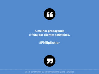 A melhor propaganda
é feita por clientes satisfeitos.
#PhilipKotler
“
”SAC 2.0 – CONSTRUINDO UM NOVO ATENDIMENTO NA WEB - ALYNNE CID
 