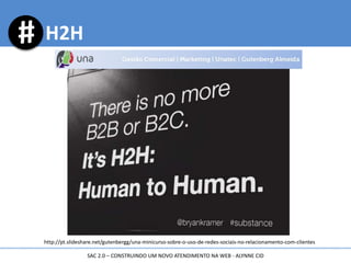 H2H
SAC 2.0 – CONSTRUINDO UM NOVO ATENDIMENTO NA WEB - ALYNNE CID
http://pt.slideshare.net/gutenbergg/una-minicurso-sobre-o-uso-de-redes-sociais-no-relacionamento-com-clientes
 
