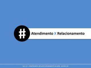 Atendimento X Relacionamento
SAC 2.0 – CONSTRUINDO UM NOVO ATENDIMENTO NA WEB - ALYNNE CID
 