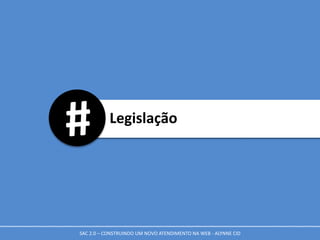 Legislação
SAC 2.0 – CONSTRUINDO UM NOVO ATENDIMENTO NA WEB - ALYNNE CID
 