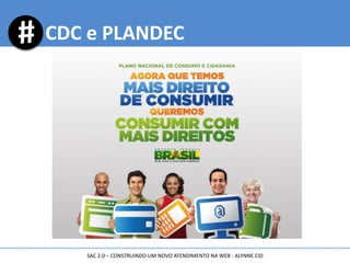 CDC e PLANDEC
SAC 2.0 – CONSTRUINDO UM NOVO ATENDIMENTO NA WEB - ALYNNE CID
 