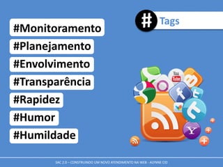 Tags
#Monitoramento
#Planejamento
#Envolvimento
#Transparência
#Rapidez
#Humor
#Humildade
SAC 2.0 – CONSTRUINDO UM NOVO ATENDIMENTO NA WEB - ALYNNE CID
 