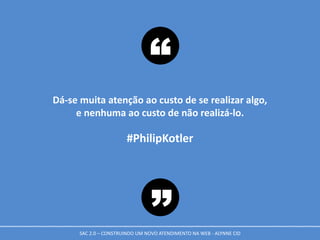 Dá-se muita atenção ao custo de se realizar algo,
e nenhuma ao custo de não realizá-lo.
#PhilipKotler
“
”SAC 2.0 – CONSTRUINDO UM NOVO ATENDIMENTO NA WEB - ALYNNE CID
 