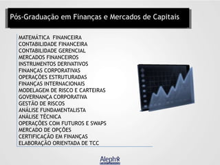 Pós-Graduação em Finanças e Mercados de Capitais
MATEMÁTICA FINANCEIRA
CONTABILIDADE FINANCEIRA
CONTABILIDADE GERENCIAL
MERCADOS FINANCEIROS
INSTRUMENTOS DERIVATIVOS
FINANÇAS CORPORATIVAS
OPERAÇÕES ESTRUTURADAS
FINANÇAS INTERNACIONAIS
MODELAGEM DE RISCO E CARTEIRAS
GOVERNANÇA CORPORATIVA
GESTÃO DE RISCOS
ANÁLISE FUNDAMENTALISTA
ANÁLISE TÉCNICA
OPERAÇÕES COM FUTUROS E SWAPS
MERCADO DE OPÇÕES
CERTIFICAÇÃO EM FINANÇAS
ELABORAÇÃO ORIENTADA DE TCC

 