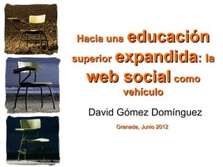 Hacia una educación
superior expandida: la

  web social como
         vehículo

  David Gómez Domínguez
       Granada, Junio 2012
 