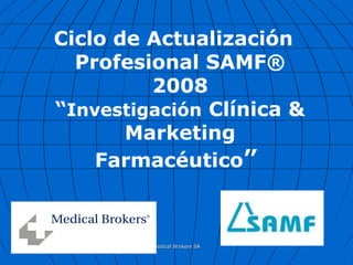 20/03/1520/03/15 Medical Brokers SAMedical Brokers SA
Ciclo de Actualización
Profesional SAMF®
2008
“Investigación Clínica &
Marketing
Farmacéutico”
 