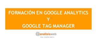 FORMACIÓN EN GOOGLE ANALYTICS
Y
GOOGLE TAG MANAGER
http://analisis-web.es
 