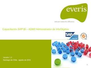 1
Capacitación SAP BI – ADM2 Administrador de InfoObjetos
Versión 1.0
Santiago de Chile, agosto de 2022
 