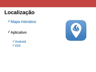 Localização
Mapa interativo
Aplicativo
Android
IOS
 
