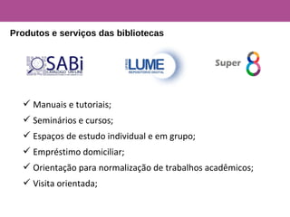  Manuais e tutoriais;
 Seminários e cursos;
 Espaços de estudo individual e em grupo;
 Empréstimo domiciliar;
 Orientação para normalização de trabalhos acadêmicos;
 Visita orientada;
Produtos e serviços das bibliotecas
 