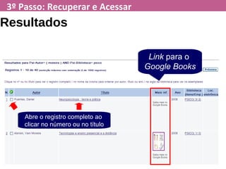 3º Passo: Recuperar e Acessar
Resultados
Abre o registro completo ao
clicar no número ou no título
Link para o
Google Books
 