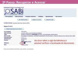 3º Passo: Recuperar e Acessar
Ao clicar sobre a sigla da biblioteca é
possível verificar a localização do documento
 