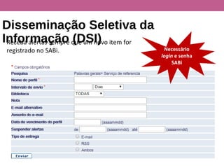 Disseminação Seletiva da
Informação (DSI)Receba alertas sempre que um novo item for
registrado no SABi. Necessário
login e senha
SABi
 