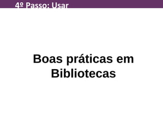 Boas práticas em
Bibliotecas
4º Passo: Usar
 
