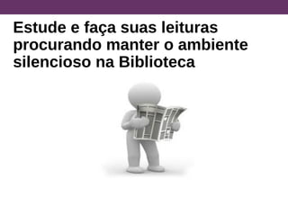 Estude e faça suas leituras
procurando manter o ambiente
silencioso na Biblioteca
 
