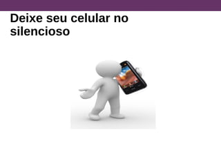 Deixe seu celular no
silencioso
 