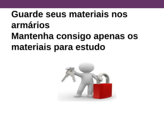 Guarde seus materiais nos
armários
Mantenha consigo apenas os
materiais para estudo
 