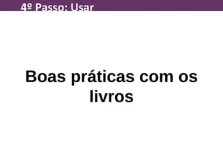 Boas práticas com os
livros
4º Passo: Usar
 
