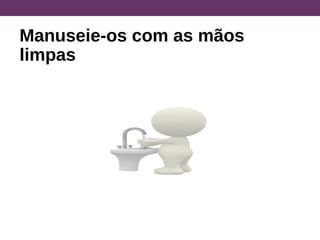 Manuseie-os com as mãos
limpas
 