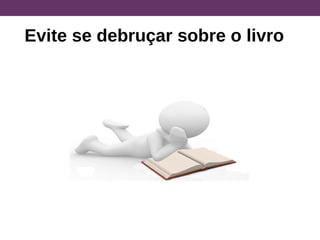 Evite se debruçar sobre o livro
 