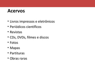 Acervos
• Livros impressos e eletrônicos
• Periódicos científicos
• Revistas
• CDs, DVDs, filmes e discos
• Fotos
• Mapas
• Partituras
• Obras raras
 