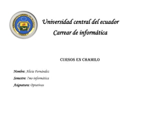 Universidad central del ecuador
Carrear de informática
cursos EN CHAMILO
Nombre: Alicia Fernández
Semestre: 7mo informática
Asignatura: Optativas
 