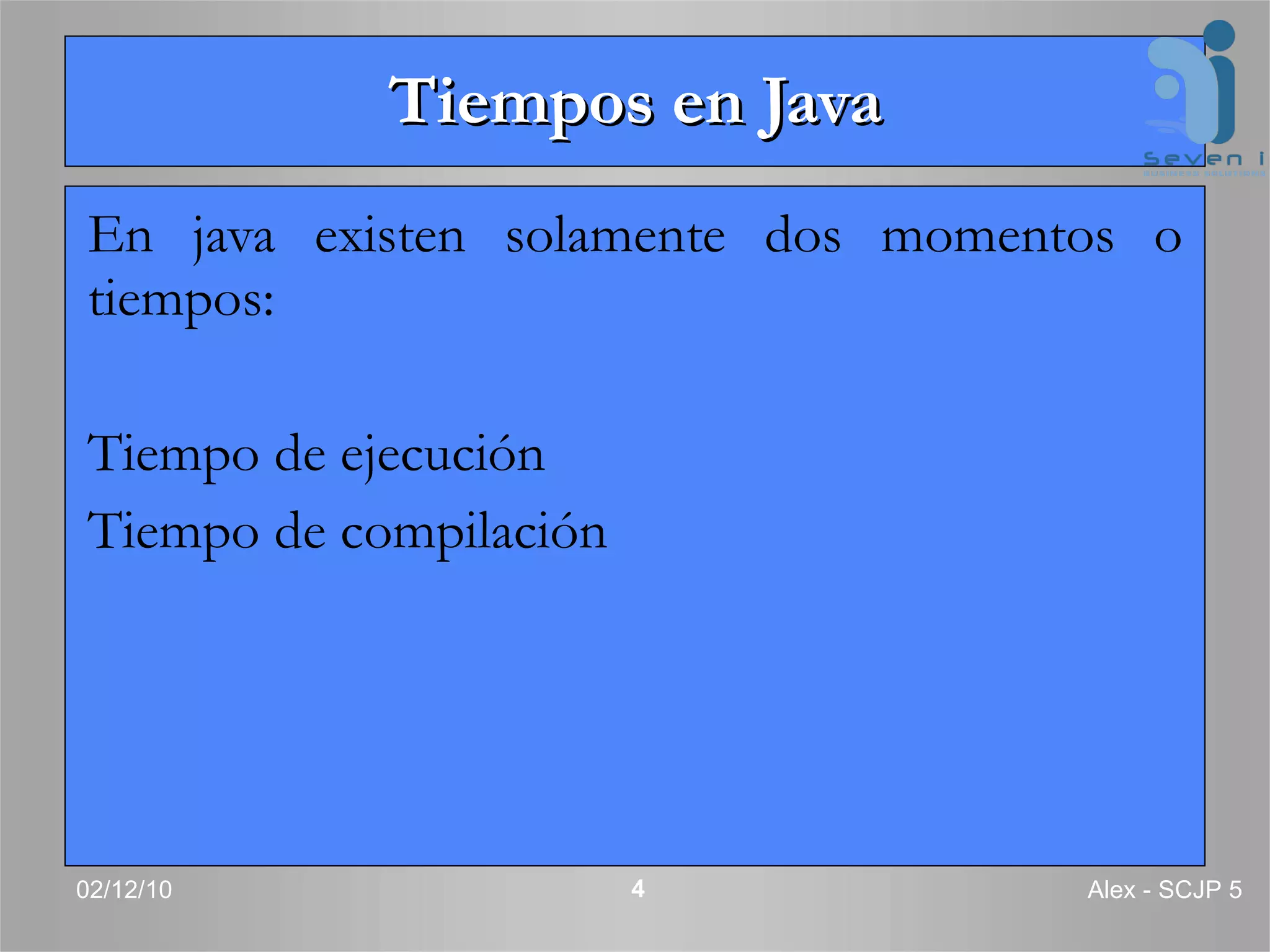 Tiempos en Java En java existen solamente dos momentos o tiempos: Tiempo de ejecución Tiempo de compilación 02/12/10 Alex - SCJP 5 