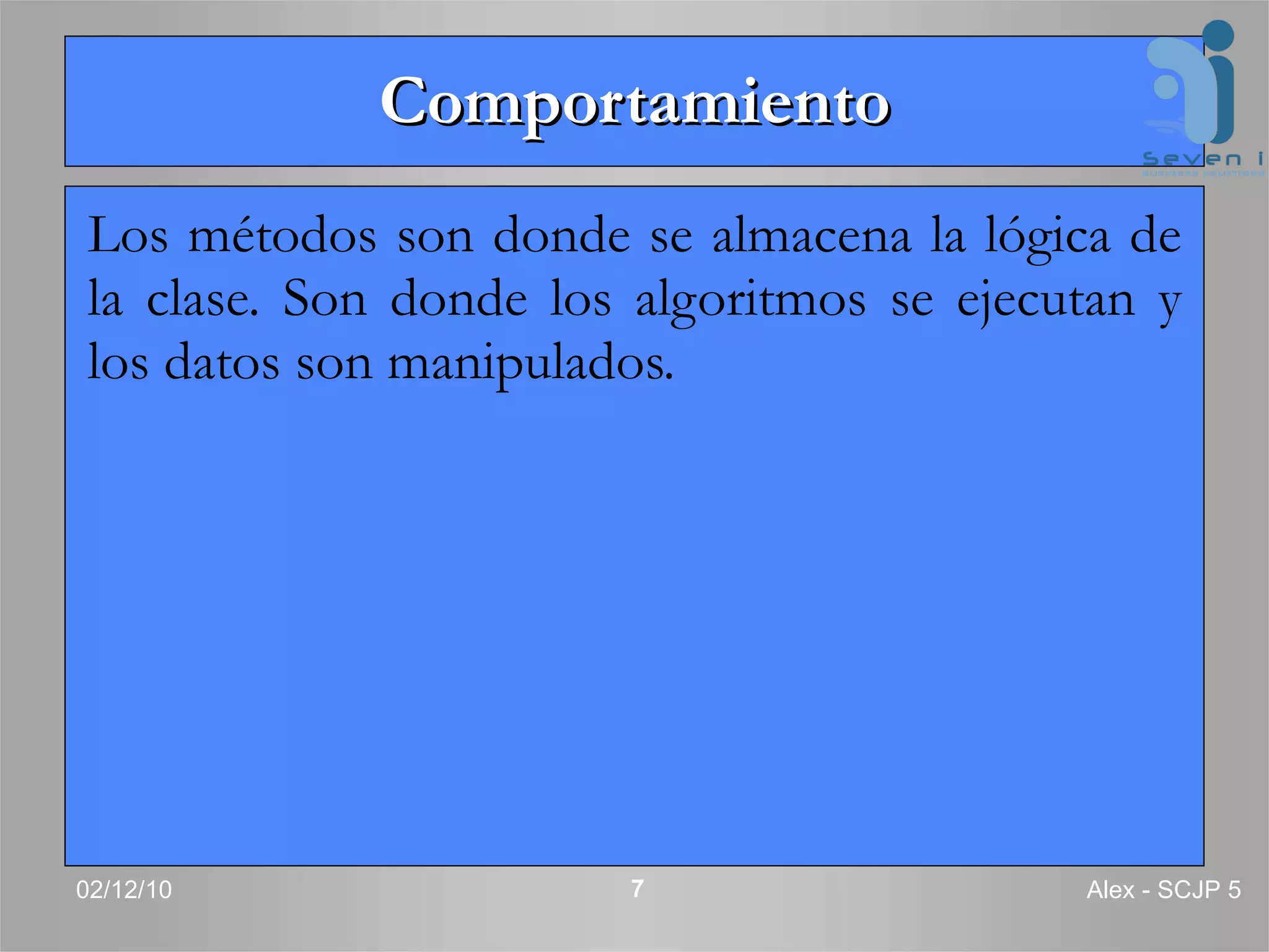 Comportamiento Los métodos son donde se almacena la lógica de la clase. Son donde los algoritmos se ejecutan y los datos son manipulados. 02/12/10 Alex - SCJP 5 