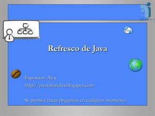 Refresco de Java Expositor: Alex http://javatutoriales.blogspot.com Se permite hacer preguntas en cualquier momento. 