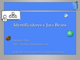 Identificadores y Java Beans Expositor: Alex http://javatutoriales.blogspot.com Se permite hacer preguntas en cualquier momento. 