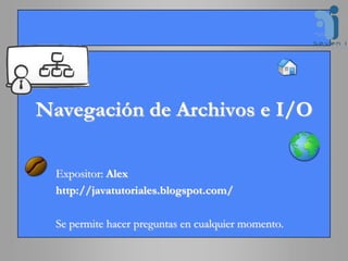 Navegación de Archivos e I/O Expositor: Alex http://javatutoriales.blogspot.com/ Se permite hacer preguntas en cualquier momento. 