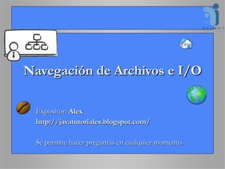 Navegación de Archivos e I/O Expositor:  Alex http://javatutoriales.blogspot.com/ Se permite hacer preguntas en cualquier momento. 