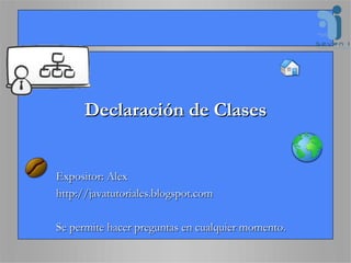 Declaración de Clases Expositor: Alex http://javatutoriales.blogspot.com Se permite hacer preguntas en cualquier momento. 