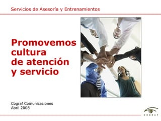 Servicios de Asesor ía y Entrenamientos Cograf Comunicaciones Abril 2008 Promovemos cultura de atención y servicio 