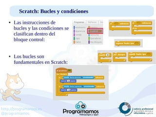 http://programamos.es
@programamos
Scratch: Bucles y condiciones
● Las instrucciones de
bucles y las condiciones se
clasifican dentro del
bloque control:
● Los bucles son
fundamentales en Scratch:
 