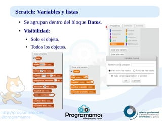 http://programamos.es
@programamos
Scratch: Variables y listas
● Se agrupan dentro del bloque Datos.
● Visibilidad:
● Solo el objeto.
● Todos los objetos.
 