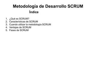 Metodología de Desarrollo SCRUM
1. ¿Qué es SCRUM?
2. Características de SCRUM
3. Cuando utilizar la metodología SCRUM
4. Ventajas de SCRUM
5. Fases de SCRUM
Índice
 