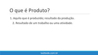 O que é Produto?
luiztools.com.br
1. Aquilo que é produzido; resultado da produção.
2. Resultado de um trabalho ou uma atividade.
 