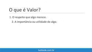 O que é Valor?
luiztools.com.br
1. O respeito que algo merece.
2. A importância ou utilidade de algo.
 