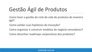 Gestão Ágil de Produtos
Como fazer a gestão do ciclo de vida de produtos de maneira
ágil?
Como validar suas hipóteses de inovação?
Como organizar e construir modelos de negócio vencedores?
Como desenhar roadmaps corporativas dos produtos?
luiztools.com.br
 