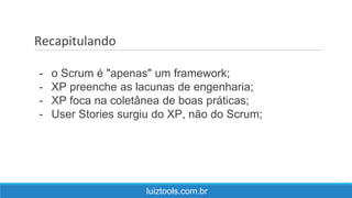 Recapitulando
luiztools.com.br
- o Scrum é "apenas" um framework;
- XP preenche as lacunas de engenharia;
- XP foca na coletânea de boas práticas;
- User Stories surgiu do XP, não do Scrum;
 