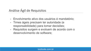 Análise Ágil de Requisitos
luiztools.com.br
- Envolvimento ativo dos usuários é mandatório;
- Times ágeis precisam ter autoridade (e
responsabilidade) para tomar decisões;
- Requisitos surgem e evoluem de acordo com o
desenvolvimento de software;
 